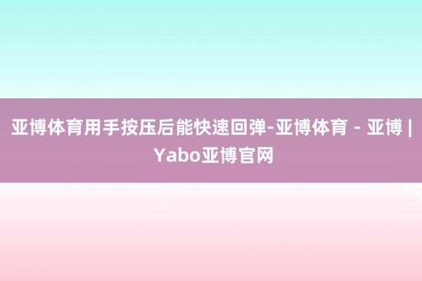亚博体育用手按压后能快速回弹-亚博体育 - 亚博 | Yabo亚博官网
