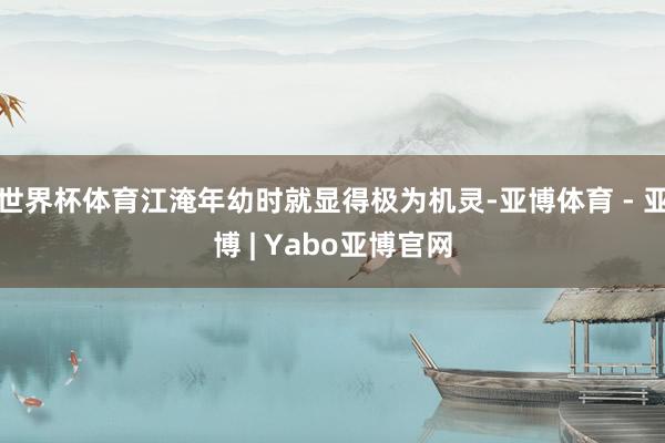 世界杯体育江淹年幼时就显得极为机灵-亚博体育 - 亚博 | Yabo亚博官网
