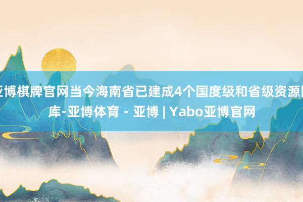 亚博棋牌官网当今海南省已建成4个国度级和省级资源圃库-亚博体育 - 亚博 | Yabo亚博官网