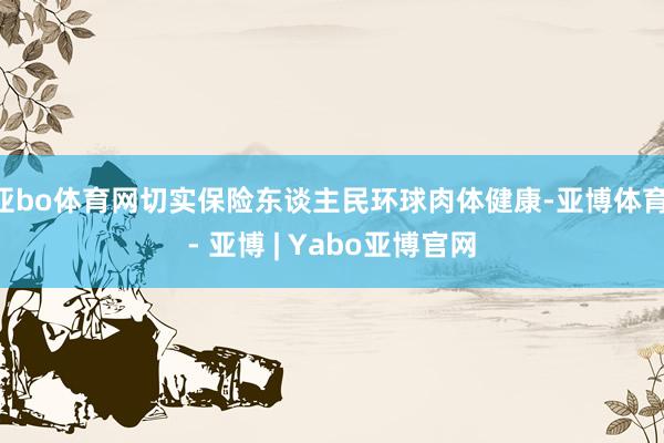 亚bo体育网切实保险东谈主民环球肉体健康-亚博体育 - 亚博 | Yabo亚博官网