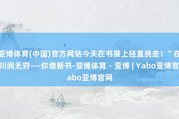 亚博体育(中国)官方网站今天在书展上径直挑走！”在“川阅无穷——你借新书-亚博体育 - 亚博 | Yabo亚博官网