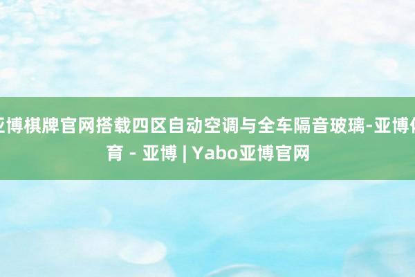 亚博棋牌官网搭载四区自动空调与全车隔音玻璃-亚博体育 - 亚博 | Yabo亚博官网