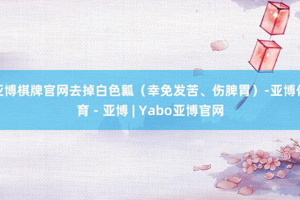 亚博棋牌官网去掉白色瓤（幸免发苦、伤脾胃）-亚博体育 - 亚博 | Yabo亚博官网