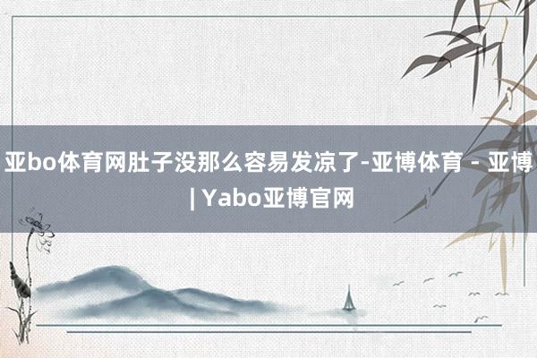 亚bo体育网肚子没那么容易发凉了-亚博体育 - 亚博 | Yabo亚博官网