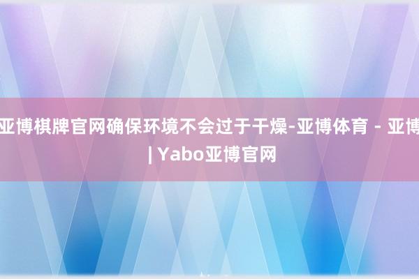 亚博棋牌官网确保环境不会过于干燥-亚博体育 - 亚博 | Yabo亚博官网