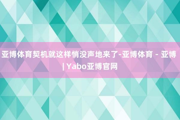 亚博体育契机就这样悄没声地来了-亚博体育 - 亚博 | Yabo亚博官网