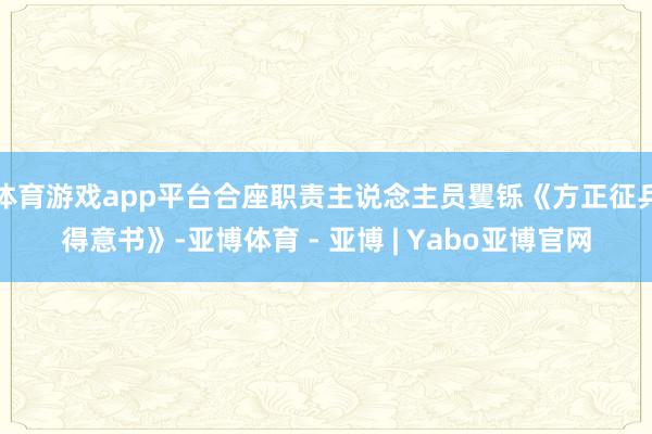 体育游戏app平台合座职责主说念主员矍铄《方正征兵得意书》-亚博体育 - 亚博 | Yabo亚博官网