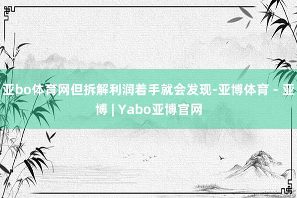 亚bo体育网　　但拆解利润着手就会发现-亚博体育 - 亚博 | Yabo亚博官网