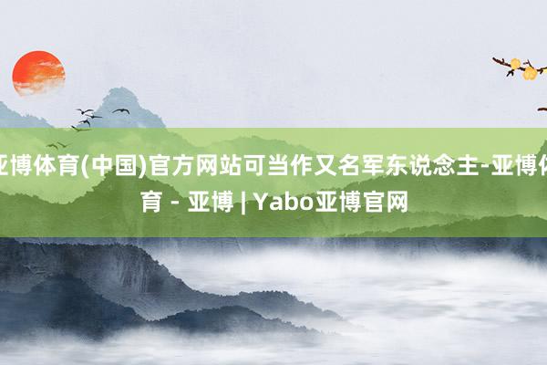 亚博体育(中国)官方网站可当作又名军东说念主-亚博体育 - 亚博 | Yabo亚博官网