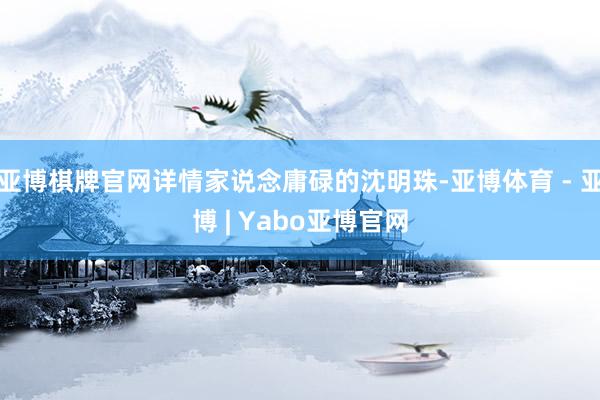 亚博棋牌官网详情家说念庸碌的沈明珠-亚博体育 - 亚博 | Yabo亚博官网