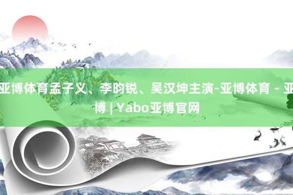 亚博体育孟子义、李昀锐、吴汉坤主演-亚博体育 - 亚博 | Yabo亚博官网