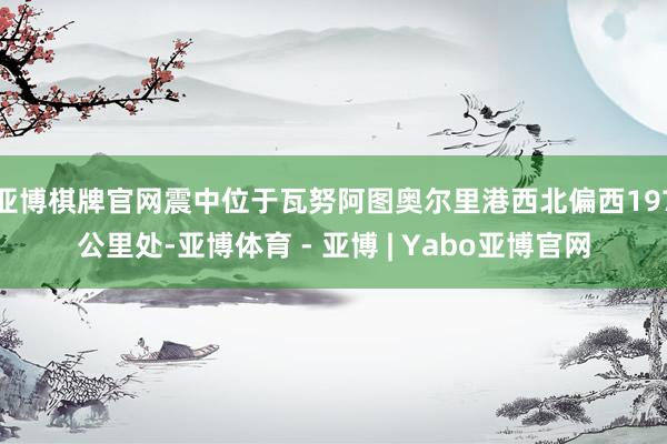 亚博棋牌官网震中位于瓦努阿图奥尔里港西北偏西197公里处-亚博体育 - 亚博 | Yabo亚博官网