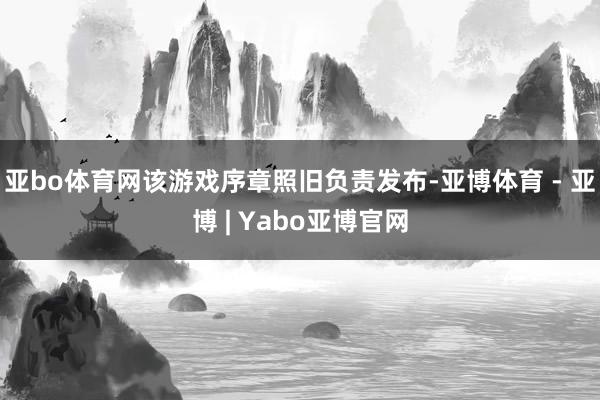 亚bo体育网该游戏序章照旧负责发布-亚博体育 - 亚博 | Yabo亚博官网