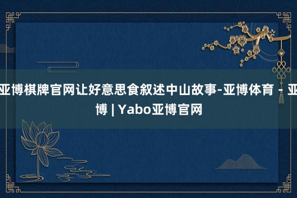 亚博棋牌官网让好意思食叙述中山故事-亚博体育 - 亚博 | Yabo亚博官网