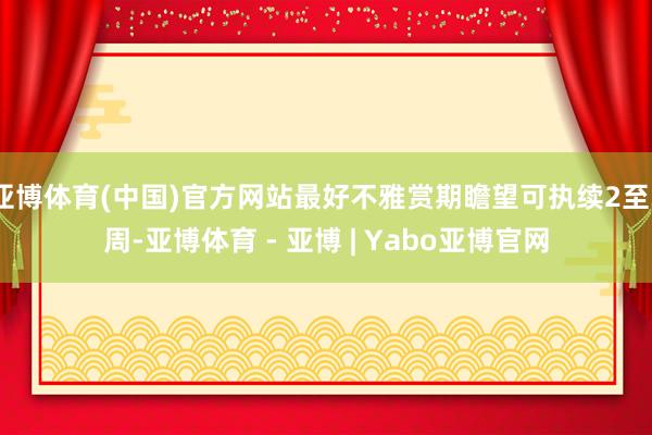 亚博体育(中国)官方网站最好不雅赏期瞻望可执续2至3周-亚博体育 - 亚博 | Yabo亚博官网