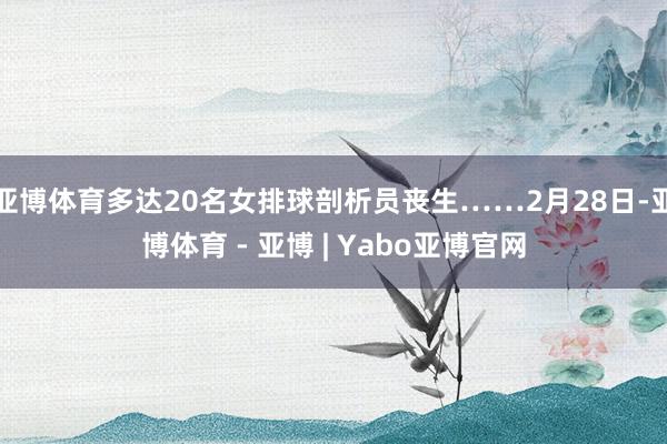 亚博体育多达20名女排球剖析员丧生……2月28日-亚博体育 - 亚博 | Yabo亚博官网