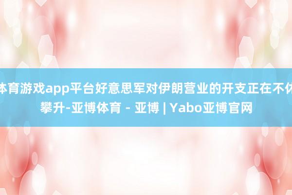 体育游戏app平台好意思军对伊朗营业的开支正在不休攀升-亚博体育 - 亚博 | Yabo亚博官网