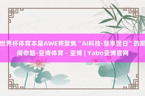 世界杯体育本届AWE将聚焦“AI科技·慧享翌日”的期间命题-亚博体育 - 亚博 | Yabo亚博官网