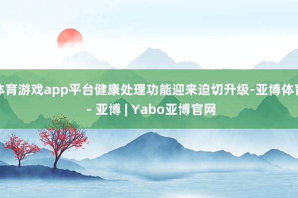 体育游戏app平台健康处理功能迎来迫切升级-亚博体育 - 亚博 | Yabo亚博官网