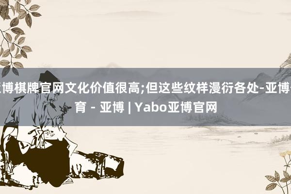 亚博棋牌官网文化价值很高;但这些纹样漫衍各处-亚博体育 - 亚博 | Yabo亚博官网